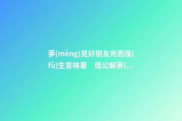 夢(mèng)見好朋友死而復(fù)生意味著　周公解夢(mèng)之夢(mèng)到好朋友死而復(fù)生意味著